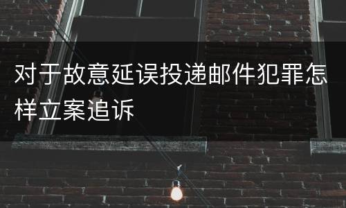 对于故意延误投递邮件犯罪怎样立案追诉