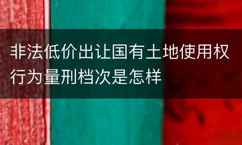 非法低价出让国有土地使用权行为量刑档次是怎样