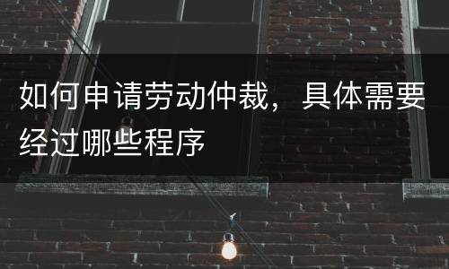 如何申请劳动仲裁，具体需要经过哪些程序