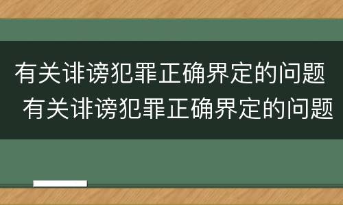 有关诽谤犯罪正确界定的问题 有关诽谤犯罪正确界定的问题是