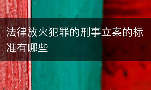 法律放火犯罪的刑事立案的标准有哪些