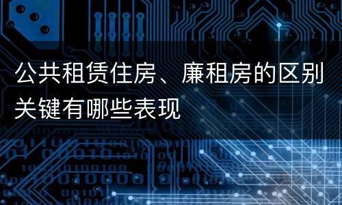 公共租赁住房、廉租房的区别关键有哪些表现