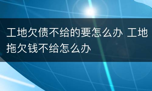 工地欠债不给的要怎么办 工地拖欠钱不给怎么办