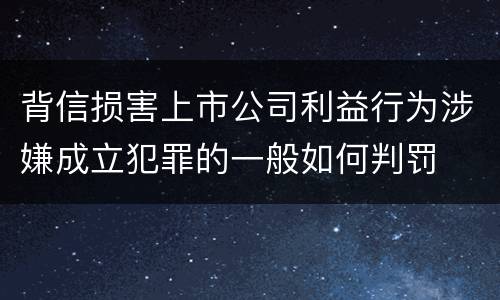 背信损害上市公司利益行为涉嫌成立犯罪的一般如何判罚