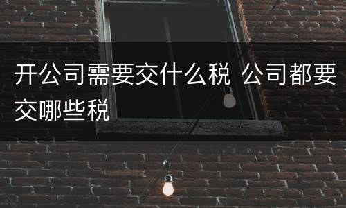 开公司需要交什么税 公司都要交哪些税