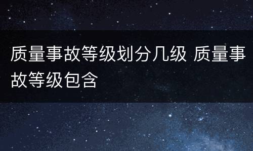质量事故等级划分几级 质量事故等级包含