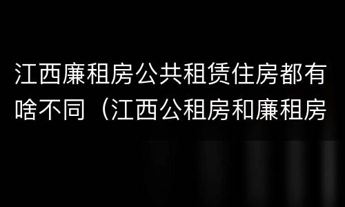 江西廉租房公共租赁住房都有啥不同（江西公租房和廉租房能买吗）