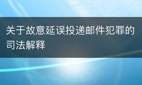 关于故意延误投递邮件犯罪的司法解释