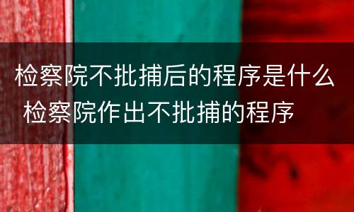 检察院不批捕后的程序是什么 检察院作出不批捕的程序
