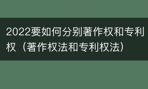 2022要如何分别著作权和专利权（著作权法和专利权法）