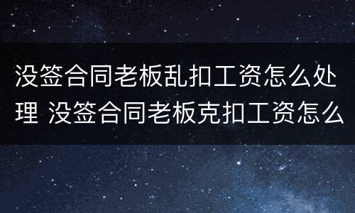 没签合同老板乱扣工资怎么处理 没签合同老板克扣工资怎么办