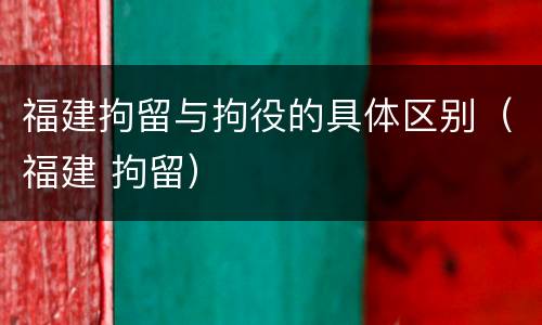 福建拘留与拘役的具体区别（福建 拘留）
