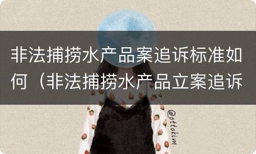 非法捕捞水产品案追诉标准如何（非法捕捞水产品立案追诉标准）