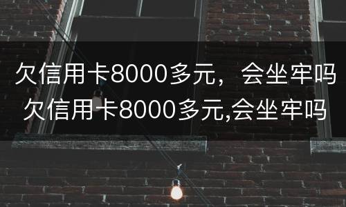 欠信用卡8000多元，会坐牢吗 欠信用卡8000多元,会坐牢吗知乎