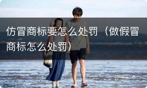 仿冒商标要怎么处罚（做假冒商标怎么处罚）