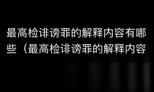 最高检诽谤罪的解释内容有哪些（最高检诽谤罪的解释内容有哪些要求）