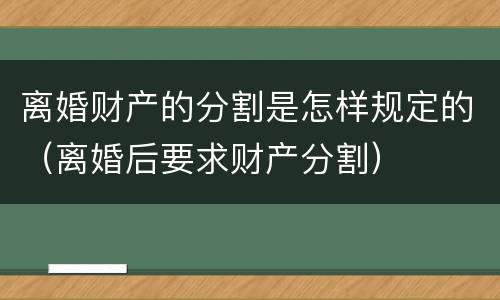 离婚财产的分割是怎样规定的（离婚后要求财产分割）