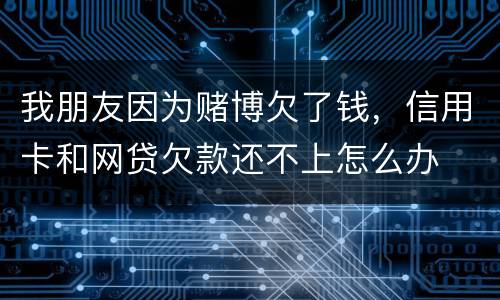 我朋友因为赌博欠了钱，信用卡和网贷欠款还不上怎么办