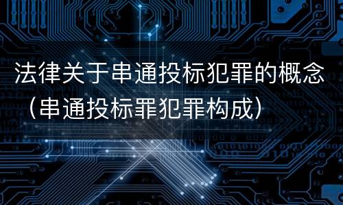 法律关于串通投标犯罪的概念（串通投标罪犯罪构成）