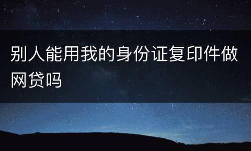 别人能用我的身份证复印件做网贷吗