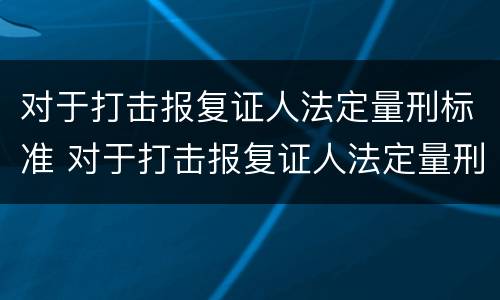 对于打击报复证人法定量刑标准 对于打击报复证人法定量刑标准的规定