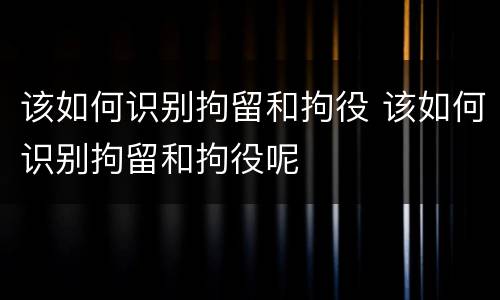 该如何识别拘留和拘役 该如何识别拘留和拘役呢