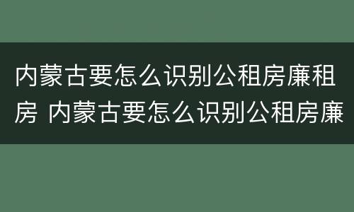 内蒙古要怎么识别公租房廉租房 内蒙古要怎么识别公租房廉租房的真假