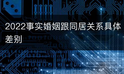 2022事实婚姻跟同居关系具体差别