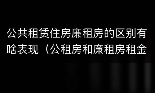 公共租赁住房廉租房的区别有啥表现（公租房和廉租房租金怎么算）