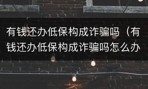 有钱还办低保构成诈骗吗（有钱还办低保构成诈骗吗怎么办）