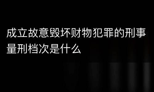 成立故意毁坏财物犯罪的刑事量刑档次是什么