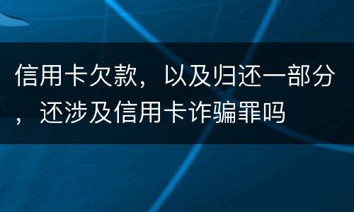 信用卡欠款，以及归还一部分，还涉及信用卡诈骗罪吗