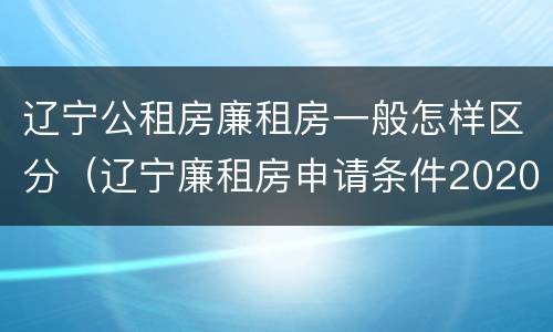 辽宁公租房廉租房一般怎样区分（辽宁廉租房申请条件2020）