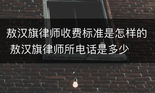 敖汉旗律师收费标准是怎样的 敖汉旗律师所电话是多少