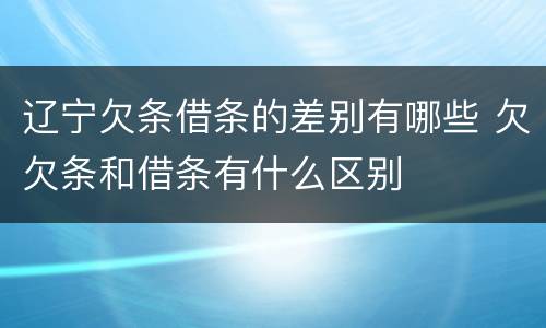 辽宁欠条借条的差别有哪些 欠欠条和借条有什么区别