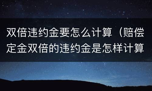 双倍违约金要怎么计算（赔偿定金双倍的违约金是怎样计算）