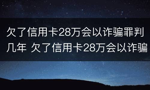 欠了信用卡28万会以诈骗罪判几年 欠了信用卡28万会以诈骗罪判几年呢