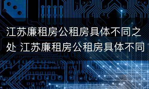 江苏廉租房公租房具体不同之处 江苏廉租房公租房具体不同之处在哪