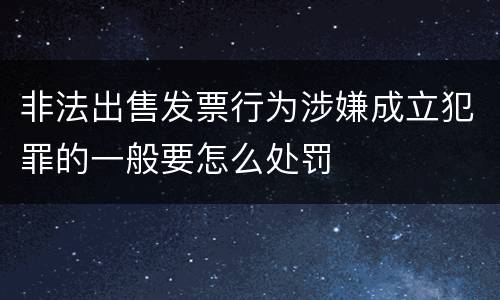 非法出售发票行为涉嫌成立犯罪的一般要怎么处罚