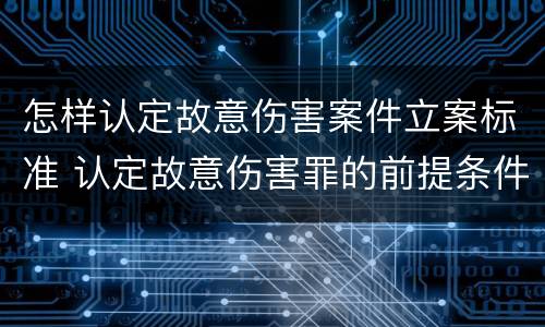怎样认定故意伤害案件立案标准 认定故意伤害罪的前提条件