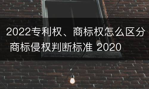 2022专利权、商标权怎么区分 商标侵权判断标准 2020