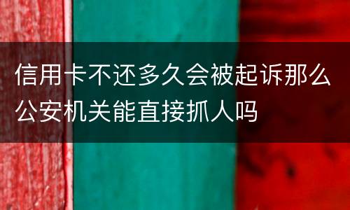 信用卡不还多久会被起诉那么公安机关能直接抓人吗