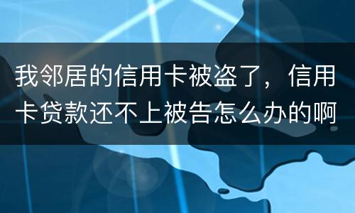 我邻居的信用卡被盗了，信用卡贷款还不上被告怎么办的啊
