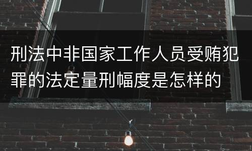 刑法中非国家工作人员受贿犯罪的法定量刑幅度是怎样的