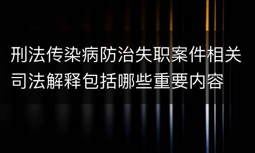 刑法传染病防治失职案件相关司法解释包括哪些重要内容