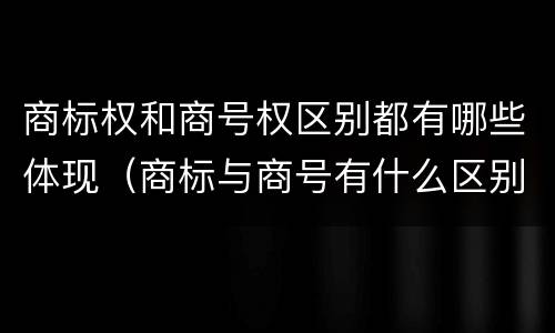 商标权和商号权区别都有哪些体现（商标与商号有什么区别）