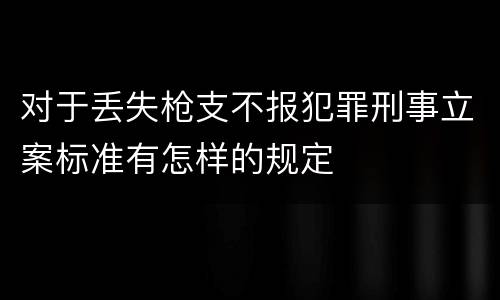 对于丢失枪支不报犯罪刑事立案标准有怎样的规定