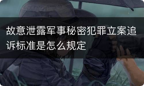 故意泄露军事秘密犯罪立案追诉标准是怎么规定