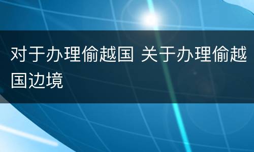 对于办理偷越国 关于办理偷越国边境