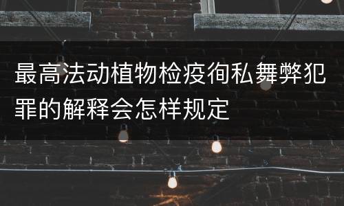 最高法动植物检疫徇私舞弊犯罪的解释会怎样规定